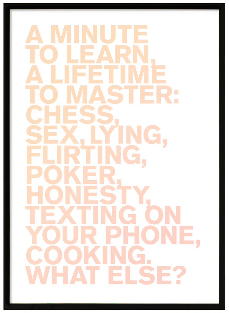 Poster in the tone of orange, with the text "A minute to learn, a lifetime to master: chess, sex, lying, flirting, poker, honesty, texting on your phone, cooking. What else?". Black frame. 